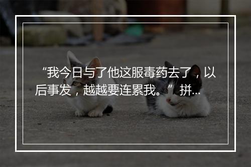 “我今日与了他这服毒药去了，以后事发，越越要连累我。”拼音出处和意思