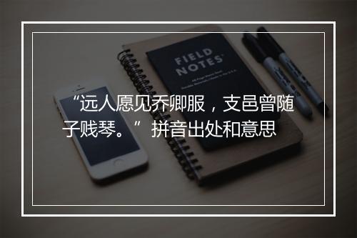 “远人愿见乔卿服，支邑曾随子贱琴。”拼音出处和意思