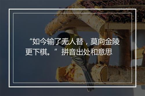 “如今输了无人替，莫向金陵更下棋。”拼音出处和意思