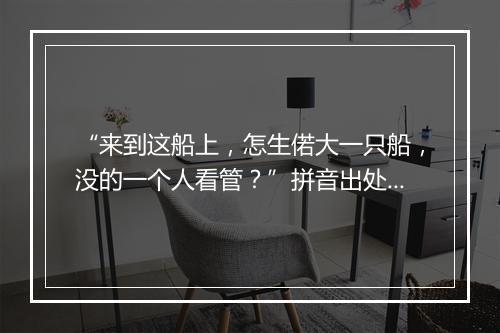 “来到这船上，怎生偌大一只船，没的一个人看管？”拼音出处和意思