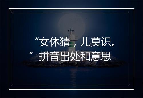 “女休猜，儿莫识。”拼音出处和意思