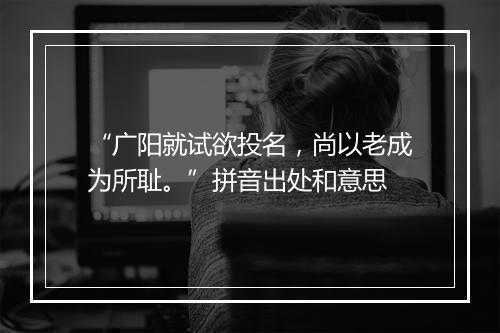 “广阳就试欲投名，尚以老成为所耻。”拼音出处和意思