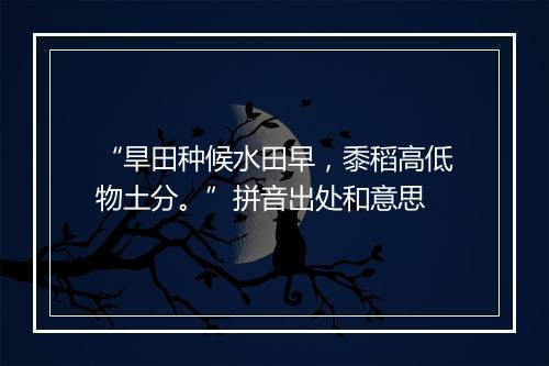 “旱田种候水田早，黍稻高低物土分。”拼音出处和意思