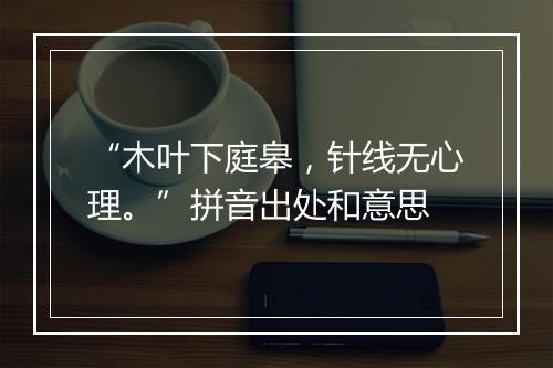 “木叶下庭皋，针线无心理。”拼音出处和意思