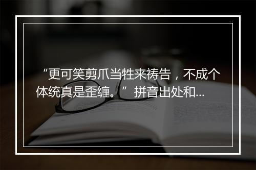 “更可笑剪爪当牲来祷告，不成个体统真是歪缠。”拼音出处和意思