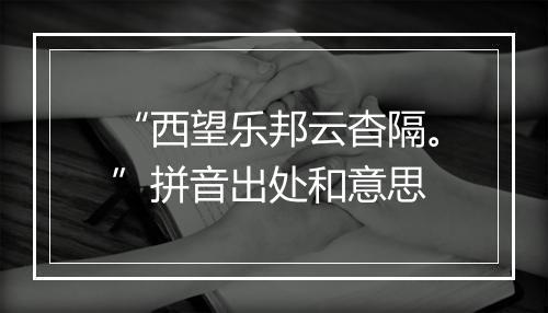 “西望乐邦云杳隔。”拼音出处和意思