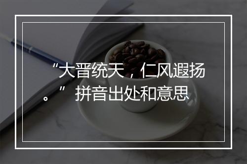 “大晋统天，仁风遐扬。”拼音出处和意思