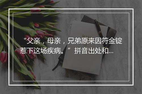 “父亲，母亲，兄弟原来因符金锭惹下这场疾病。”拼音出处和意思