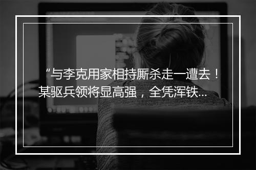 “与李克用家相持厮杀走一遭去！某驱兵领将显高强，全凭浑铁六沉枪。”拼音出处和意思