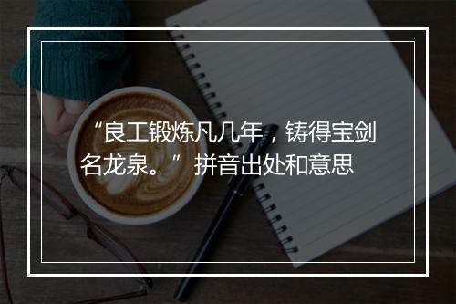 “良工锻炼凡几年，铸得宝剑名龙泉。”拼音出处和意思