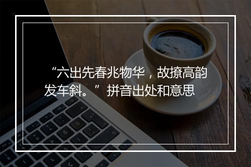 “六出先春兆物华，故撩高韵发车斜。”拼音出处和意思