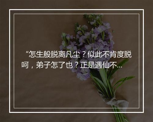 “怎生般脱离凡尘？似此不肯度脱呵，弟子怎了也？正是遇仙不成道，”拼音出处和意思