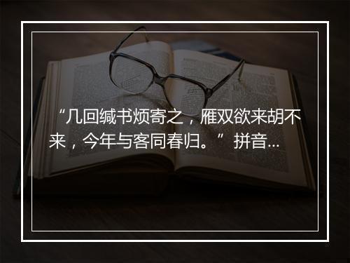 “几回缄书烦寄之，雁双欲来胡不来，今年与客同春归。”拼音出处和意思