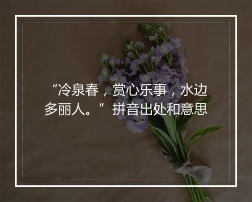 “冷泉春，赏心乐事，水边多丽人。”拼音出处和意思