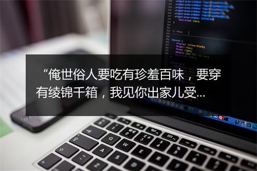 “俺世俗人要吃有珍羞百味，要穿有绫锦千箱，我见你出家儿受用来。”拼音出处和意思