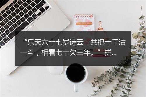 “乐天六十七岁诗云：共把十千沽一斗，相看七十欠三年。”拼音出处和意思