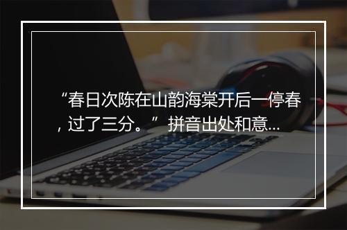 “春日次陈在山韵海棠开后一停春，过了三分。”拼音出处和意思