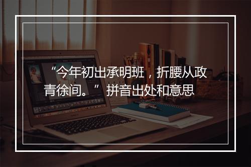 “今年初出承明班，折腰从政青徐间。”拼音出处和意思