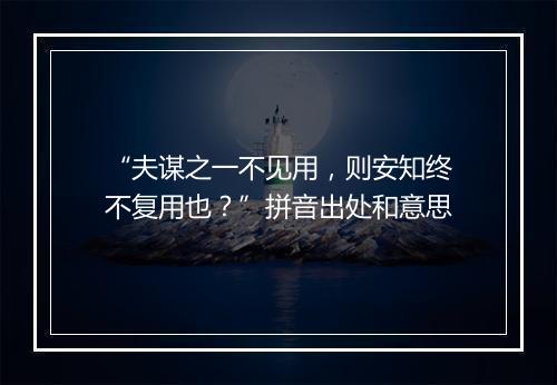 “夫谋之一不见用，则安知终不复用也？”拼音出处和意思