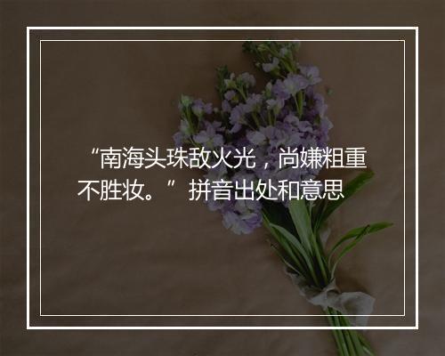 “南海头珠敌火光，尚嫌粗重不胜妆。”拼音出处和意思