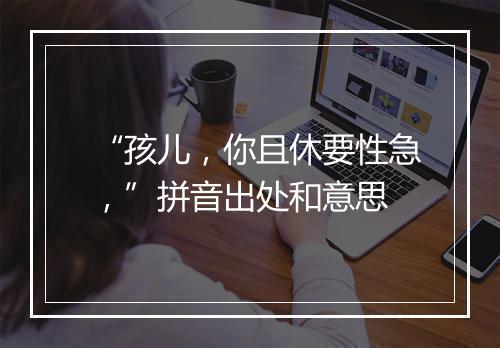 “孩儿，你且休要性急，”拼音出处和意思