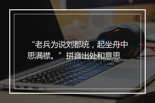 “老兵为说刘都统，起坐舟中思满襟。”拼音出处和意思