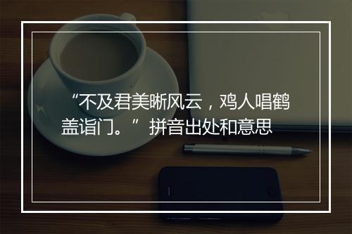 “不及君美晰风云，鸡人唱鹤盖诣门。”拼音出处和意思