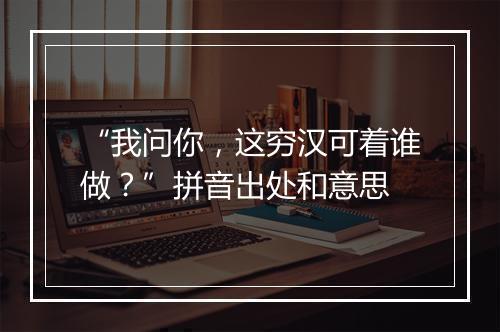 “我问你，这穷汉可着谁做？”拼音出处和意思