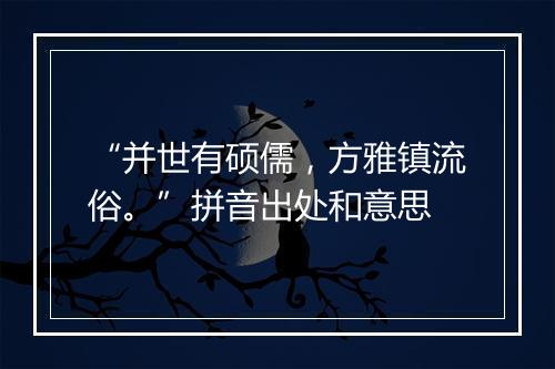 “并世有硕儒，方雅镇流俗。”拼音出处和意思