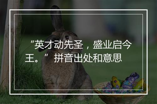 “英才动先圣，盛业启今王。”拼音出处和意思