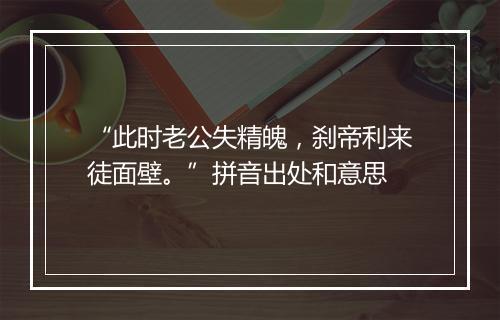 “此时老公失精魄，刹帝利来徒面壁。”拼音出处和意思