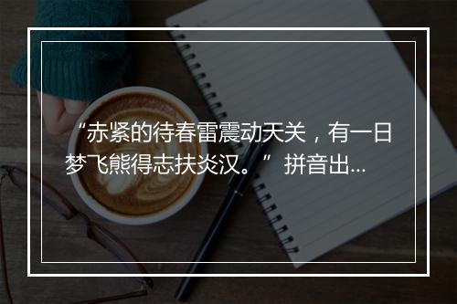 “赤紧的待春雷震动天关，有一日梦飞熊得志扶炎汉。”拼音出处和意思