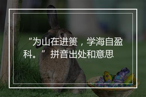 “为山在进篑，学海自盈科。”拼音出处和意思