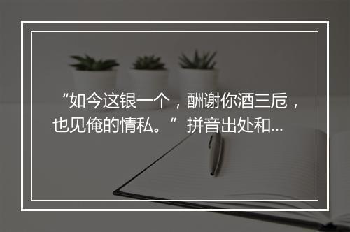 “如今这银一个，酬谢你酒三卮，也见俺的情私。”拼音出处和意思