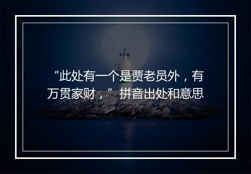 “此处有一个是贾老员外，有万贯家财，”拼音出处和意思