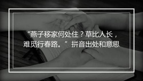 “燕子移家何处住？草比人长，难觅行春路。”拼音出处和意思