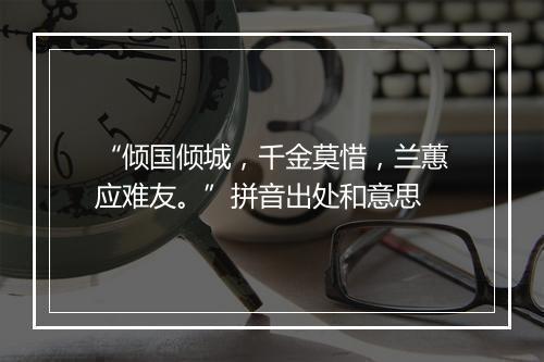 “倾国倾城，千金莫惜，兰蕙应难友。”拼音出处和意思