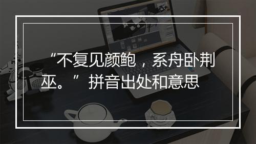 “不复见颜鲍，系舟卧荆巫。”拼音出处和意思