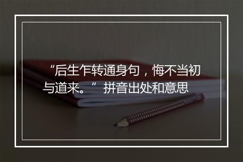 “后生乍转通身句，悔不当初与道来。”拼音出处和意思