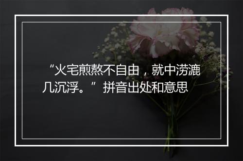 “火宅煎熬不自由，就中涝漉几沉浮。”拼音出处和意思