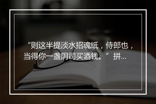 “则这半提淡水招魂纸，侍郎也，当得你一盏阴司买酒钱。”拼音出处和意思