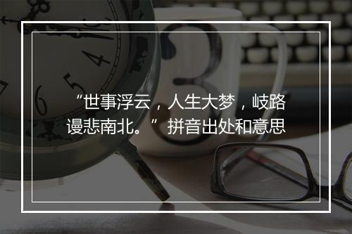 “世事浮云，人生大梦，岐路谩悲南北。”拼音出处和意思