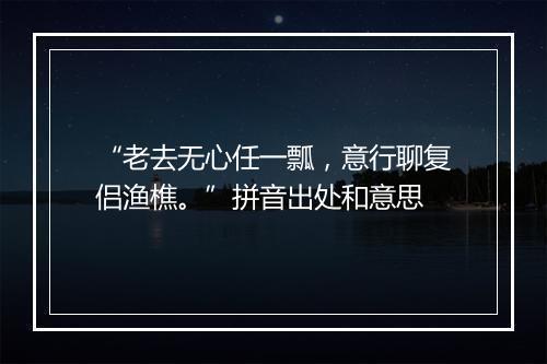 “老去无心任一瓢，意行聊复侣渔樵。”拼音出处和意思