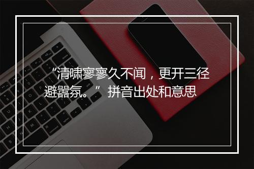 “清啸寥寥久不闻，更开三径避嚣氛。”拼音出处和意思