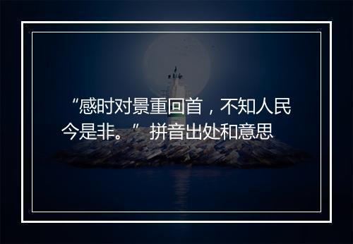 “感时对景重回首，不知人民今是非。”拼音出处和意思