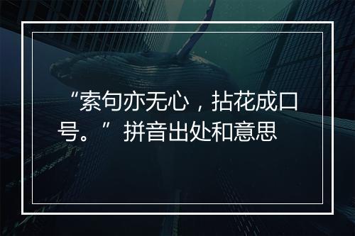 “索句亦无心，拈花成口号。”拼音出处和意思