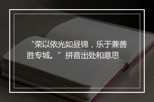 “荣以依光如昼锦，乐于兼善胜专城。”拼音出处和意思