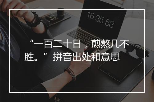 “一百二十日，煎熬几不胜。”拼音出处和意思