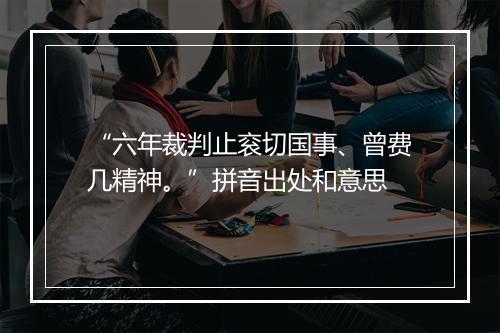 “六年裁判止衮切国事、曾费几精神。”拼音出处和意思