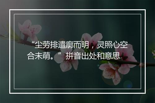 “尘劳排遣廓而明，灵照心空合未萌。”拼音出处和意思